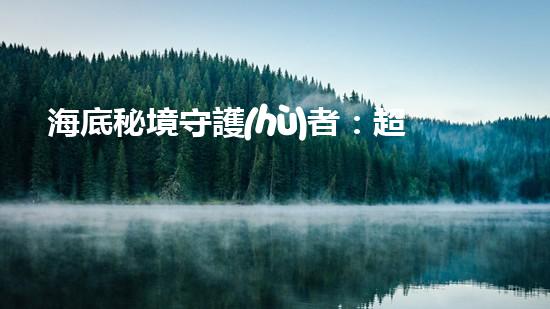 海底秘境守護(hù)者：超強(qiáng)水下清潔機(jī)器人的神奇使命！